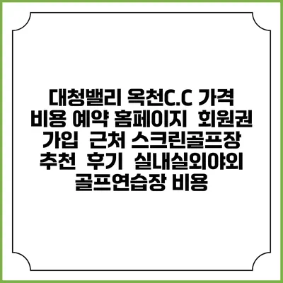 대청밸리 옥천C.C 가격 비용 예약 홈페이지 | 회원권 가입 | 근처 스크린골프장 추천 | 후기 | 실내실외야외 골프연습장 비용