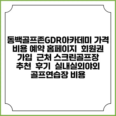동백골프존GDR아카데미 가격 비용 예약 홈페이지 | 회원권 가입 | 근처 스크린골프장 추천 | 후기 | 실내실외야외 골프연습장 비용