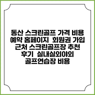 동산 스크린골프 가격 비용 예약 홈페이지 | 회원권 가입 | 근처 스크린골프장 추천 | 후기 | 실내실외야외 골프연습장 비용