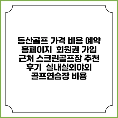 동산골프 가격 비용 예약 홈페이지 | 회원권 가입 | 근처 스크린골프장 추천 | 후기 | 실내실외야외 골프연습장 비용