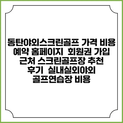 동탄야외스크린골프 가격 비용 예약 홈페이지 | 회원권 가입 | 근처 스크린골프장 추천 | 후기 | 실내실외야외 골프연습장 비용