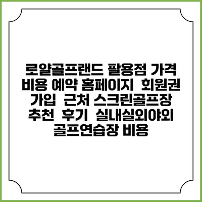 로얄골프랜드 팔용점 가격 비용 예약 홈페이지 | 회원권 가입 | 근처 스크린골프장 추천 | 후기 | 실내실외야외 골프연습장 비용