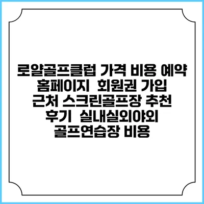 로얄골프클럽 가격 비용 예약 홈페이지 | 회원권 가입 | 근처 스크린골프장 추천 | 후기 | 실내실외야외 골프연습장 비용