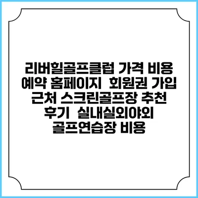 리버힐골프클럽 가격 비용 예약 홈페이지 | 회원권 가입 | 근처 스크린골프장 추천 | 후기 | 실내실외야외 골프연습장 비용