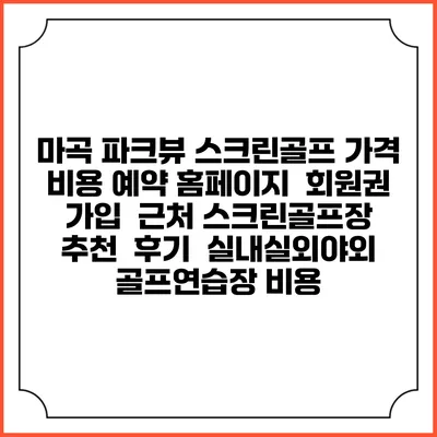 마곡 파크뷰 스크린골프 가격 비용 예약 홈페이지 | 회원권 가입 | 근처 스크린골프장 추천 | 후기 | 실내실외야외 골프연습장 비용
