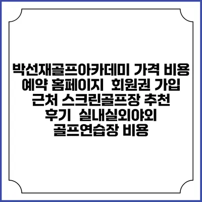 박선재골프아카데미 가격 비용 예약 홈페이지 | 회원권 가입 | 근처 스크린골프장 추천 | 후기 | 실내실외야외 골프연습장 비용