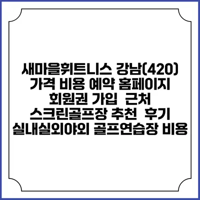 새마을휘트니스 강남(420) 가격 비용 예약 홈페이지 | 회원권 가입 | 근처 스크린골프장 추천 | 후기 | 실내실외야외 골프연습장 비용
