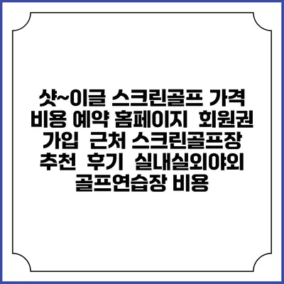 샷~이글 스크린골프 가격 비용 예약 홈페이지 | 회원권 가입 | 근처 스크린골프장 추천 | 후기 | 실내실외야외 골프연습장 비용