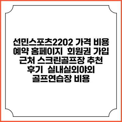 선민스포츠2202 가격 비용 예약 홈페이지 | 회원권 가입 | 근처 스크린골프장 추천 | 후기 | 실내실외야외 골프연습장 비용