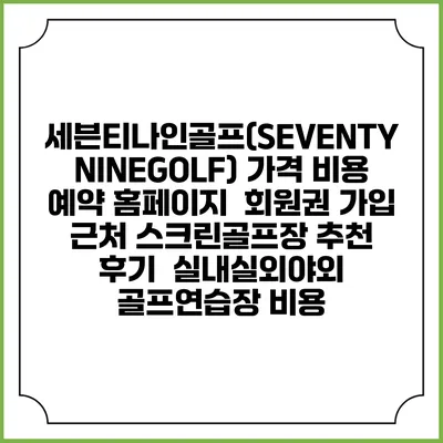 세븐티나인골프(SEVENTYNINEGOLF) 가격 비용 예약 홈페이지 | 회원권 가입 | 근처 스크린골프장 추천 | 후기 | 실내실외야외 골프연습장 비용