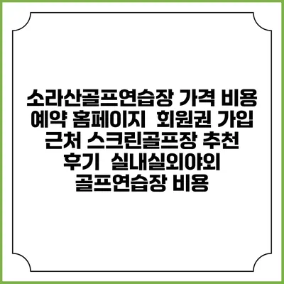 소라산골프연습장 가격 비용 예약 홈페이지 | 회원권 가입 | 근처 스크린골프장 추천 | 후기 | 실내실외야외 골프연습장 비용