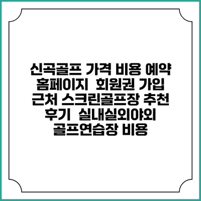 신곡골프 가격 비용 예약 홈페이지 | 회원권 가입 | 근처 스크린골프장 추천 | 후기 | 실내실외야외 골프연습장 비용