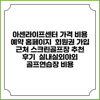 아센라이프센터 가격 비용 예약 홈페이지 | 회원권 가입 | 근처 스크린골프장 추천 | 후기 | 실내실외야외 골프연습장 비용