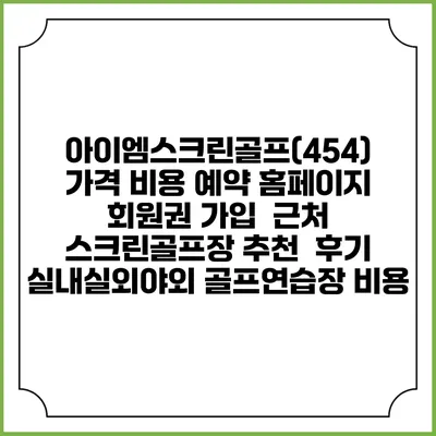 아이엠스크린골프(454) 가격 비용 예약 홈페이지 | 회원권 가입 | 근처 스크린골프장 추천 | 후기 | 실내실외야외 골프연습장 비용