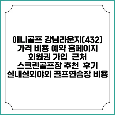 애니골프 강남라운지(432) 가격 비용 예약 홈페이지 | 회원권 가입 | 근처 스크린골프장 추천 | 후기 | 실내실외야외 골프연습장 비용