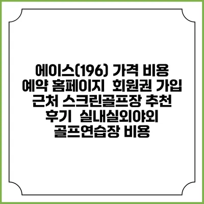 에이스(196) 가격 비용 예약 홈페이지 | 회원권 가입 | 근처 스크린골프장 추천 | 후기 | 실내실외야외 골프연습장 비용