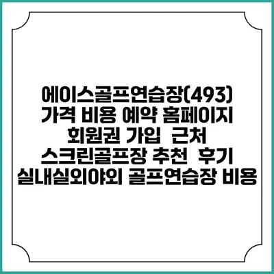 에이스골프연습장(493) 가격 비용 예약 홈페이지 | 회원권 가입 | 근처 스크린골프장 추천 | 후기 | 실내실외야외 골프연습장 비용