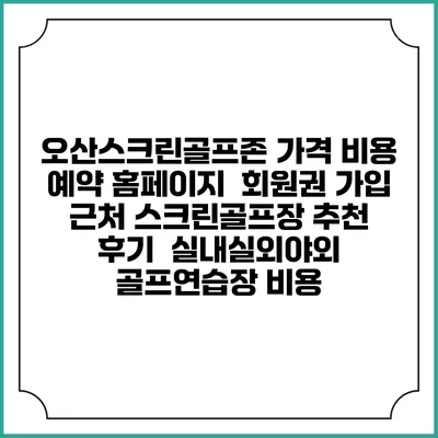 오산스크린골프존 가격 비용 예약 홈페이지 | 회원권 가입 | 근처 스크린골프장 추천 | 후기 | 실내실외야외 골프연습장 비용
