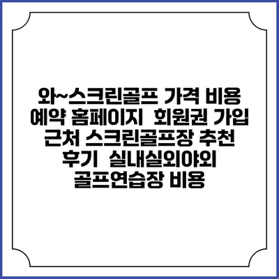 와~스크린골프 가격 비용 예약 홈페이지 | 회원권 가입 | 근처 스크린골프장 추천 | 후기 | 실내실외야외 골프연습장 비용