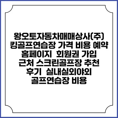 왕오토자동차매매상사(주) 킹골프연습장 가격 비용 예약 홈페이지 | 회원권 가입 | 근처 스크린골프장 추천 | 후기 | 실내실외야외 골프연습장 비용