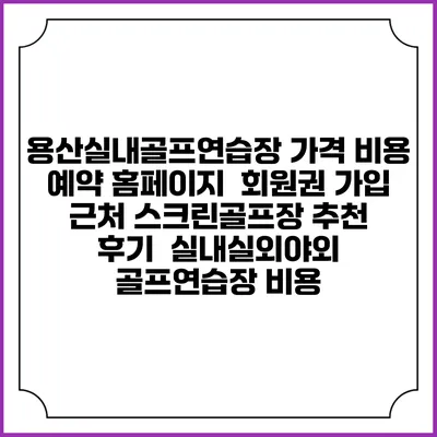 용산실내골프연습장 가격 비용 예약 홈페이지 | 회원권 가입 | 근처 스크린골프장 추천 | 후기 | 실내실외야외 골프연습장 비용