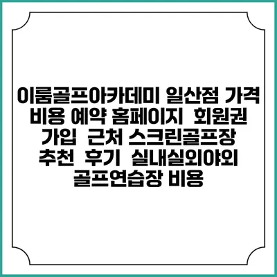 이룸골프아카데미 일산점 가격 비용 예약 홈페이지 | 회원권 가입 | 근처 스크린골프장 추천 | 후기 | 실내실외야외 골프연습장 비용