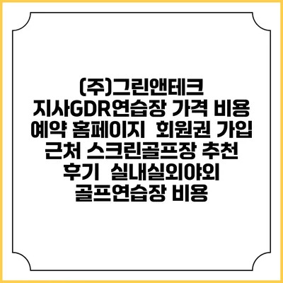 (주)그린앤테크 지사GDR연습장 가격 비용 예약 홈페이지 | 회원권 가입 | 근처 스크린골프장 추천 | 후기 | 실내실외야외 골프연습장 비용