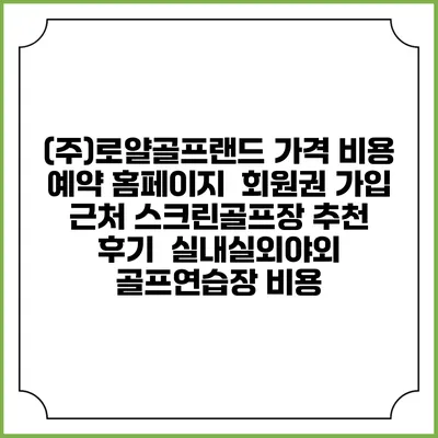 (주)로얄골프랜드 가격 비용 예약 홈페이지 | 회원권 가입 | 근처 스크린골프장 추천 | 후기 | 실내실외야외 골프연습장 비용