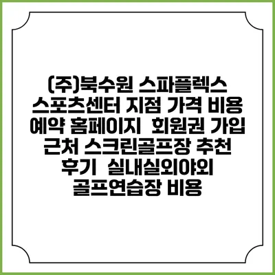 (주)북수원 스파플렉스 스포츠센터 지점 가격 비용 예약 홈페이지 | 회원권 가입 | 근처 스크린골프장 추천 | 후기 | 실내실외야외 골프연습장 비용