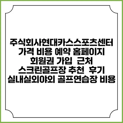 주식회사현대카스스포츠센터 가격 비용 예약 홈페이지 | 회원권 가입 | 근처 스크린골프장 추천 | 후기 | 실내실외야외 골프연습장 비용