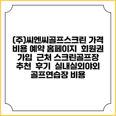 (주)씨엔씨골프스크린 가격 비용 예약 홈페이지 | 회원권 가입 | 근처 스크린골프장 추천 | 후기 | 실내실외야외 골프연습장 비용