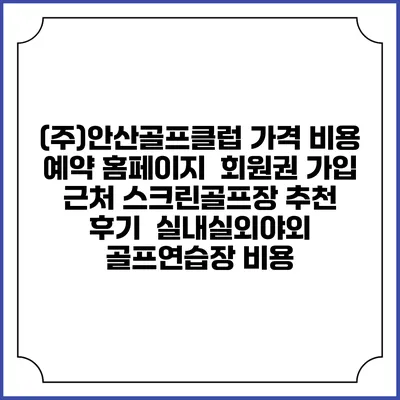 (주)안산골프클럽 가격 비용 예약 홈페이지 | 회원권 가입 | 근처 스크린골프장 추천 | 후기 | 실내실외야외 골프연습장 비용