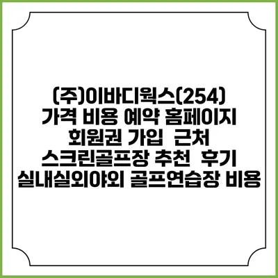 (주)이바디웍스(254) 가격 비용 예약 홈페이지 | 회원권 가입 | 근처 스크린골프장 추천 | 후기 | 실내실외야외 골프연습장 비용