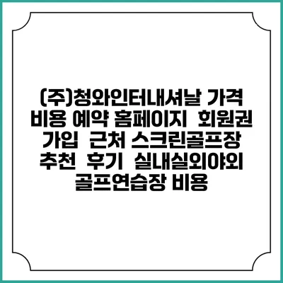 (주)청와인터내셔날 가격 비용 예약 홈페이지 | 회원권 가입 | 근처 스크린골프장 추천 | 후기 | 실내실외야외 골프연습장 비용