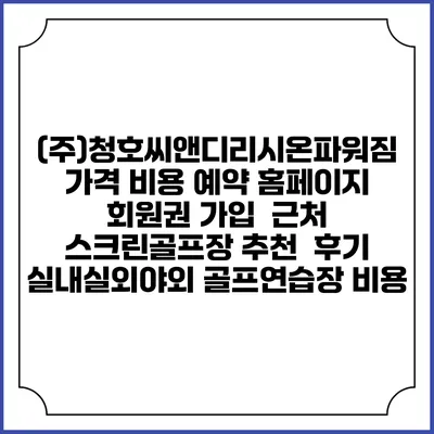 (주)청호씨앤디리시온파워짐 가격 비용 예약 홈페이지 | 회원권 가입 | 근처 스크린골프장 추천 | 후기 | 실내실외야외 골프연습장 비용