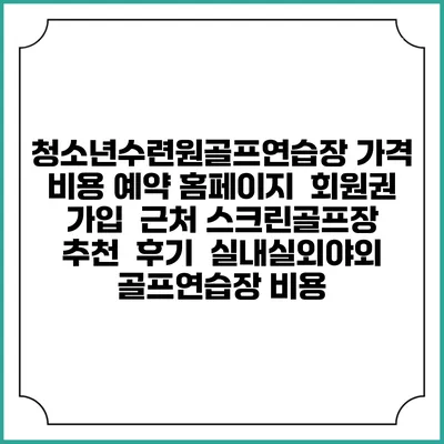 청소년수련원골프연습장 가격 비용 예약 홈페이지 | 회원권 가입 | 근처 스크린골프장 추천 | 후기 | 실내실외야외 골프연습장 비용