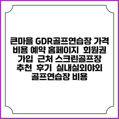 큰마을 GDR골프연습장 가격 비용 예약 홈페이지 | 회원권 가입 | 근처 스크린골프장 추천 | 후기 | 실내실외야외 골프연습장 비용