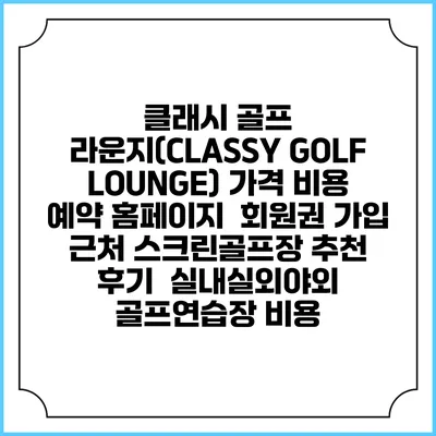 클래시 골프 라운지(CLASSY GOLF LOUNGE) 가격 비용 예약 홈페이지 | 회원권 가입 | 근처 스크린골프장 추천 | 후기 | 실내실외야외 골프연습장 비용