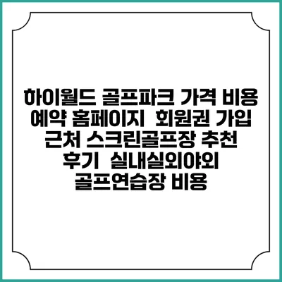하이월드 골프파크 가격 비용 예약 홈페이지 | 회원권 가입 | 근처 스크린골프장 추천 | 후기 | 실내실외야외 골프연습장 비용