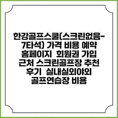 한강골프스쿨(스크린없음-7타석) 가격 비용 예약 홈페이지 | 회원권 가입 | 근처 스크린골프장 추천 | 후기 | 실내실외야외 골프연습장 비용