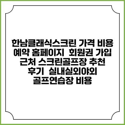 한남클래식스크린 가격 비용 예약 홈페이지 | 회원권 가입 | 근처 스크린골프장 추천 | 후기 | 실내실외야외 골프연습장 비용