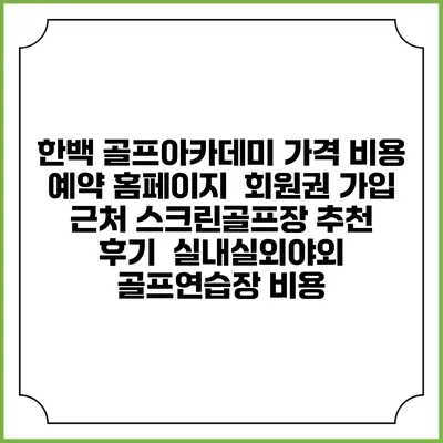 한백 골프아카데미 가격 비용 예약 홈페이지 | 회원권 가입 | 근처 스크린골프장 추천 | 후기 | 실내실외야외 골프연습장 비용
