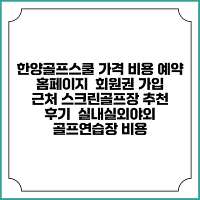 한양골프스쿨 가격 비용 예약 홈페이지 | 회원권 가입 | 근처 스크린골프장 추천 | 후기 | 실내실외야외 골프연습장 비용