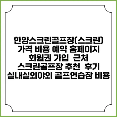 한양스크린골프장(스크린) 가격 비용 예약 홈페이지 | 회원권 가입 | 근처 스크린골프장 추천 | 후기 | 실내실외야외 골프연습장 비용