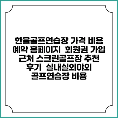 한울골프연습장 가격 비용 예약 홈페이지 | 회원권 가입 | 근처 스크린골프장 추천 | 후기 | 실내실외야외 골프연습장 비용
