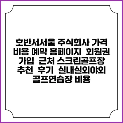 호반서서울 주식회사 가격 비용 예약 홈페이지 | 회원권 가입 | 근처 스크린골프장 추천 | 후기 | 실내실외야외 골프연습장 비용