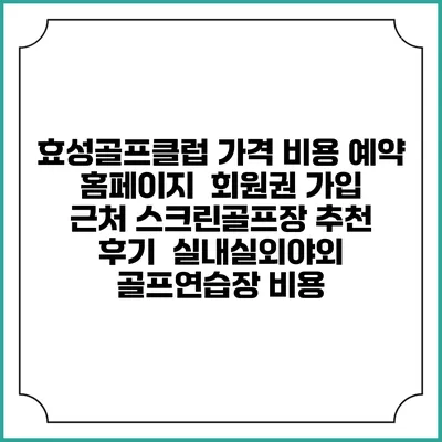 효성골프클럽 가격 비용 예약 홈페이지 | 회원권 가입 | 근처 스크린골프장 추천 | 후기 | 실내실외야외 골프연습장 비용