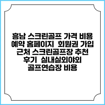흥남 스크린골프 가격 비용 예약 홈페이지 | 회원권 가입 | 근처 스크린골프장 추천 | 후기 | 실내실외야외 골프연습장 비용
