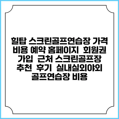 힐탑 스크린골프연습장 가격 비용 예약 홈페이지 | 회원권 가입 | 근처 스크린골프장 추천 | 후기 | 실내실외야외 골프연습장 비용