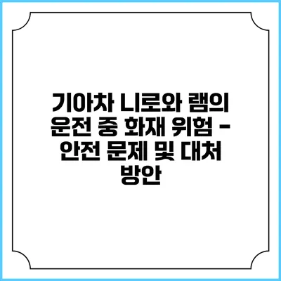 기아차 니로와 램의 운전 중 화재 위험 - 안전 문제 및 대처 방안
